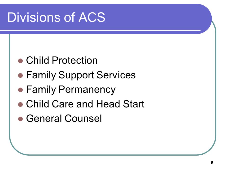 Divisions of ACS Child Protection Family Support Services Family Permanency Child Care and Head Start General Counsel 5