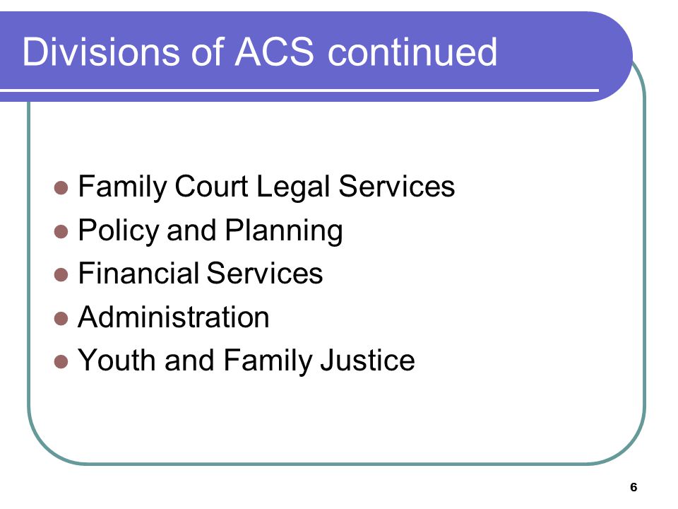 Divisions of ACS continued Family Court Legal Services Policy and Planning Financial Services Administration Youth and Family Justice 6