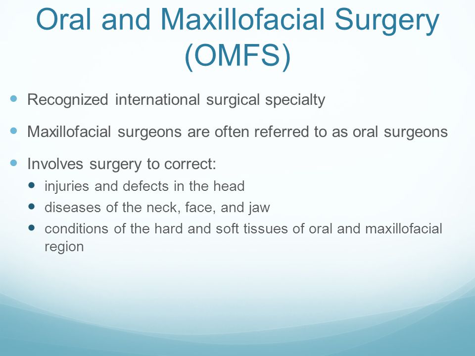 Oral and Maxillofacial Surgery (OMFS) Recognized international surgical specialty Maxillofacial surgeons are often referred to as oral surgeons Involves surgery to correct: injuries and defects in the head diseases of the neck, face, and jaw conditions of the hard and soft tissues of oral and maxillofacial region
