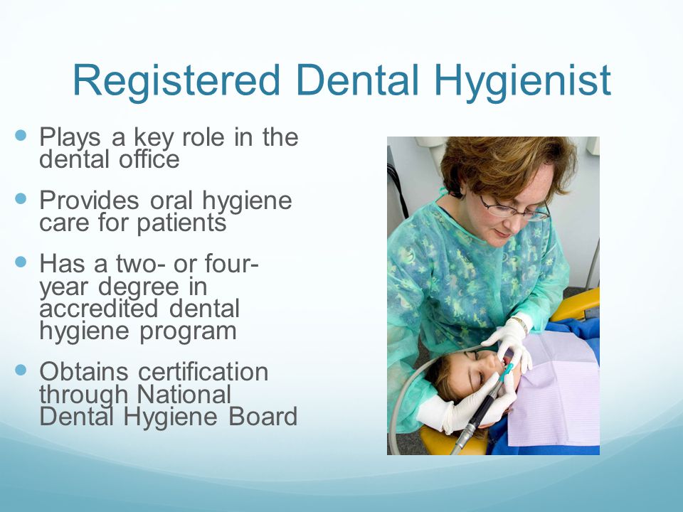 Registered Dental Hygienist Plays a key role in the dental office Provides oral hygiene care for patients Has a two- or four- year degree in accredited dental hygiene program Obtains certification through National Dental Hygiene Board