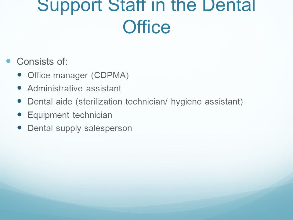 Support Staff in the Dental Office Consists of: Office manager (CDPMA) Administrative assistant Dental aide (sterilization technician/ hygiene assistant) Equipment technician Dental supply salesperson