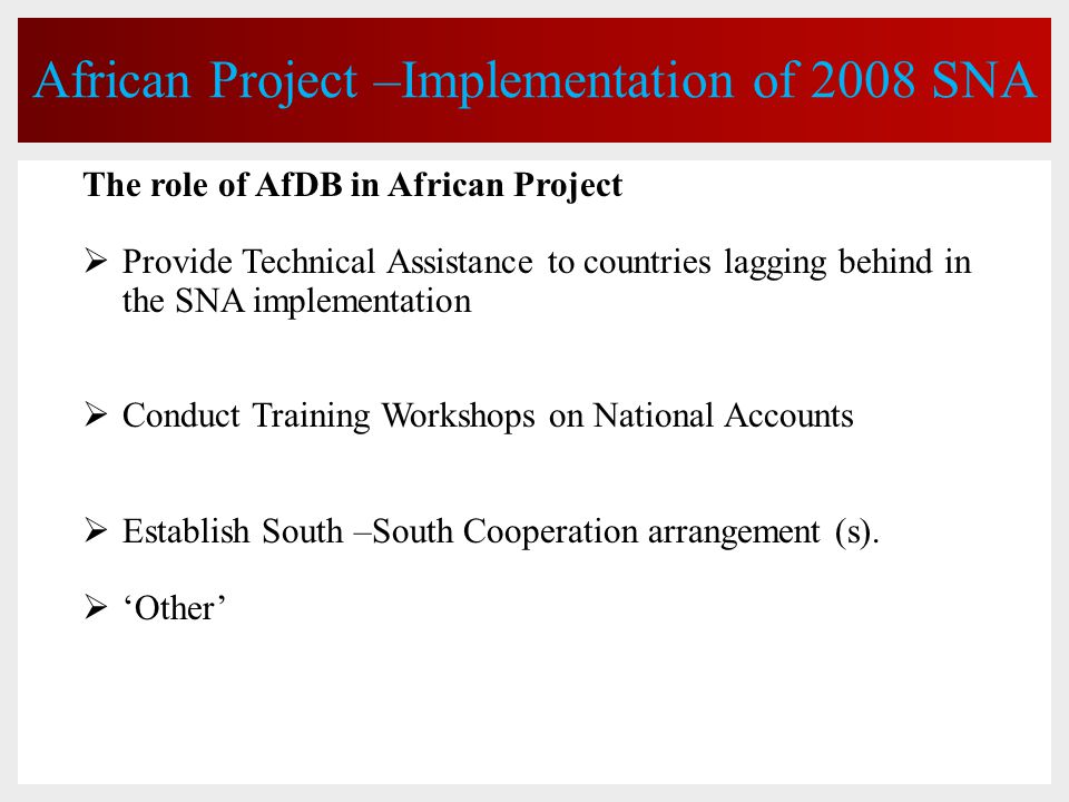 African Project –Implementation of 2008 SNA The role of AfDB in African Project  Provide Technical Assistance to countries lagging behind in the SNA implementation  Conduct Training Workshops on National Accounts  Establish South –South Cooperation arrangement (s).