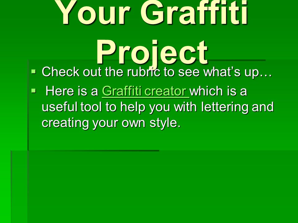 Your Graffiti Project  Check out the rubric to see what’s up…  Here is a Graffiti creator which is a useful tool to help you with lettering and creating your own style.