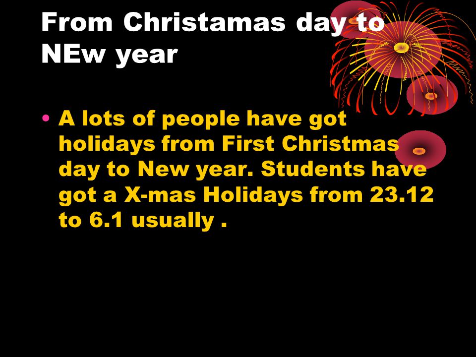 From Christamas day to NEw year A lots of people have got holidays from First Christmas day to New year.