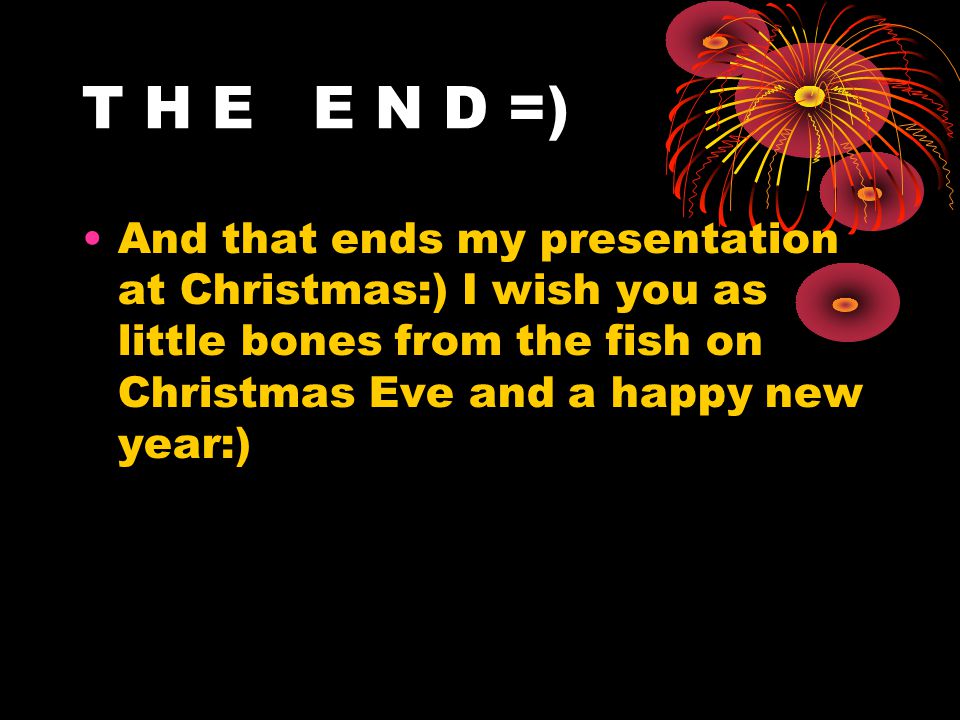 T H E E N D =) And that ends my presentation at Christmas:) I wish you as little bones from the fish on Christmas Eve and a happy new year:)
