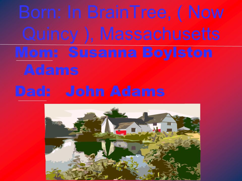 Born: In BrainTree, ( Now Quincy ), Massachusetts Mom: Susanna Boylston Adams Dad: John Adams