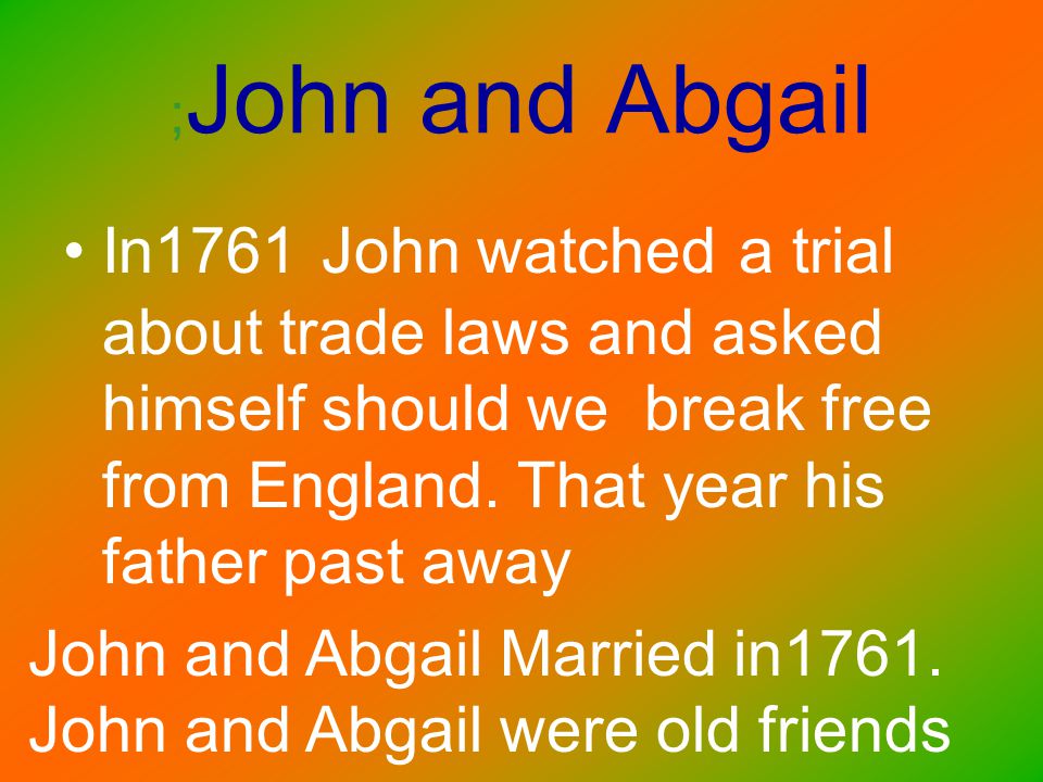 ; John and Abgail In1761 John watched a trial about trade laws and asked himself should we break free from England.