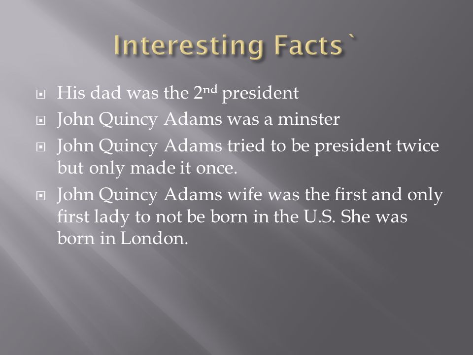  His dad was the 2 nd president  John Quincy Adams was a minster  John Quincy Adams tried to be president twice but only made it once.