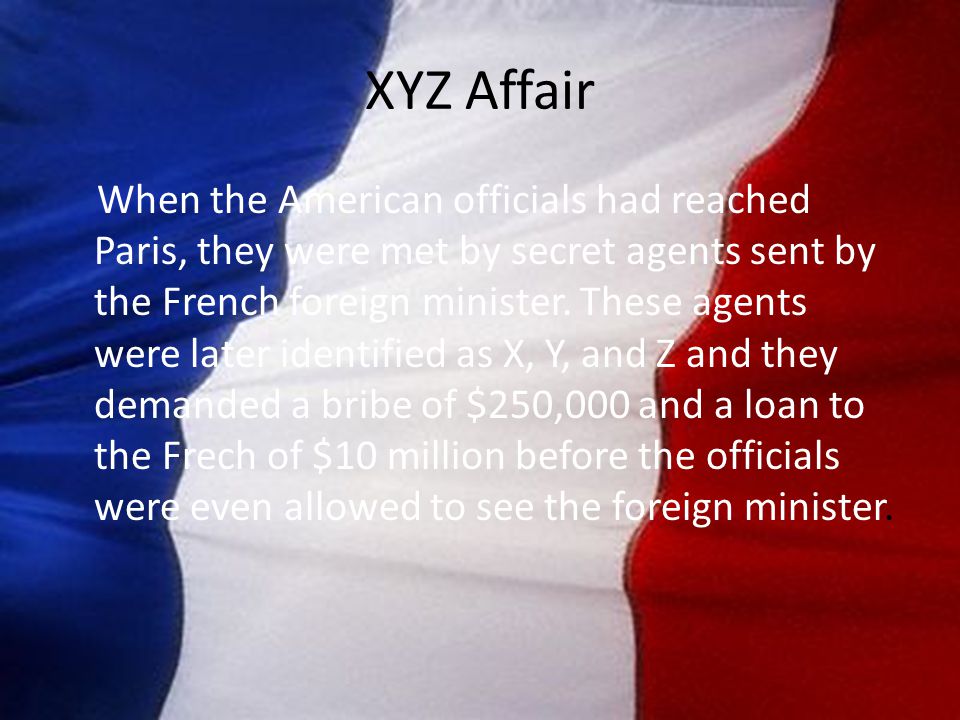 XYZ Affair When the American officials had reached Paris, they were met by secret agents sent by the French foreign minister.