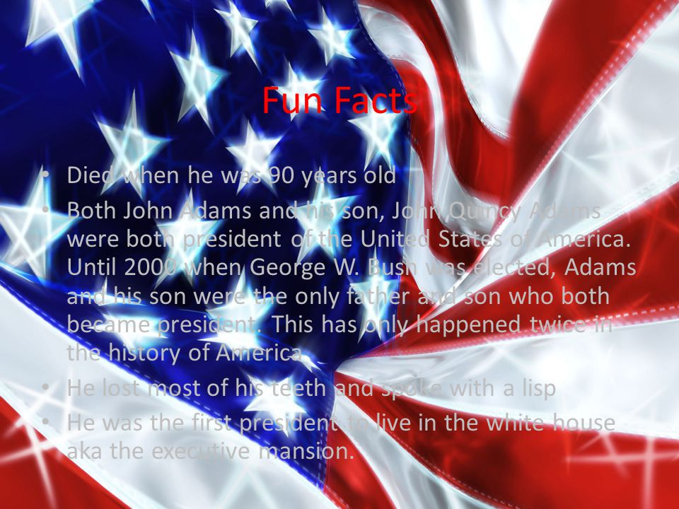Fun Facts Died when he was 90 years old Both John Adams and his son, John Quincy Adams were both president of the United States of America.