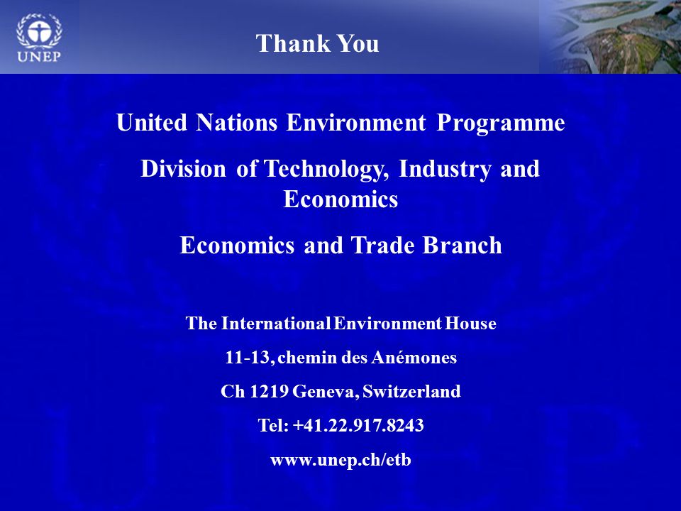 United Nations Environment Programme Division of Technology, Industry and Economics Economics and Trade Branch The International Environment House 11-13, chemin des Anémones Ch 1219 Geneva, Switzerland Tel: Thank You