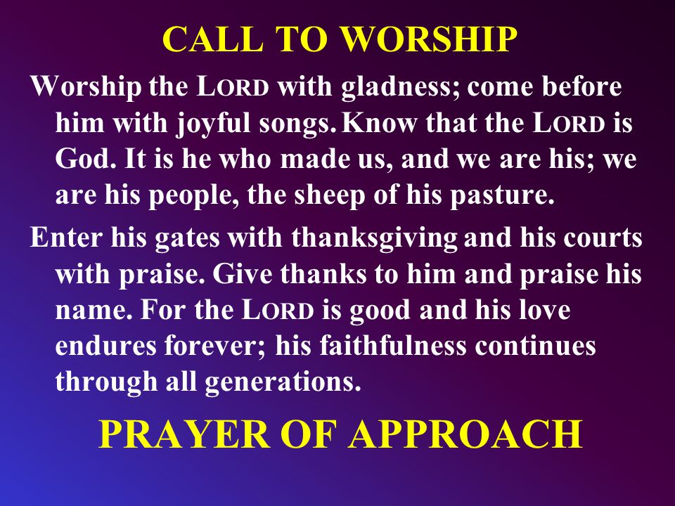 CALL TO WORSHIP Worship the L ORD with gladness; come before him with joyful songs.