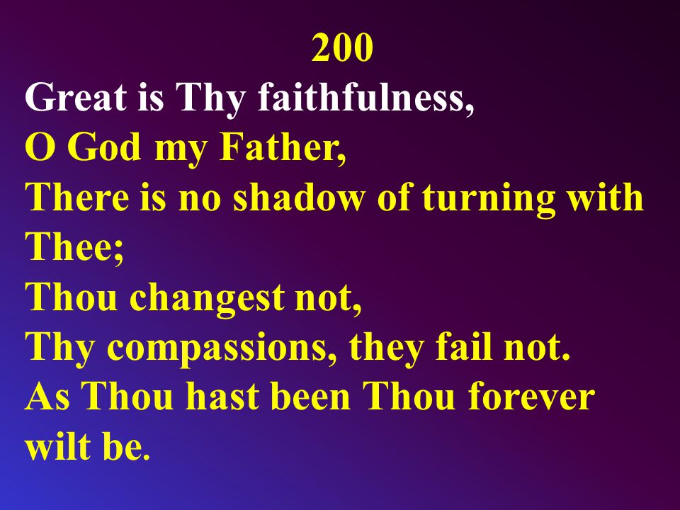200 Great is Thy faithfulness, O God my Father, There is no shadow of turning with Thee; Thou changest not, Thy compassions, they fail not.