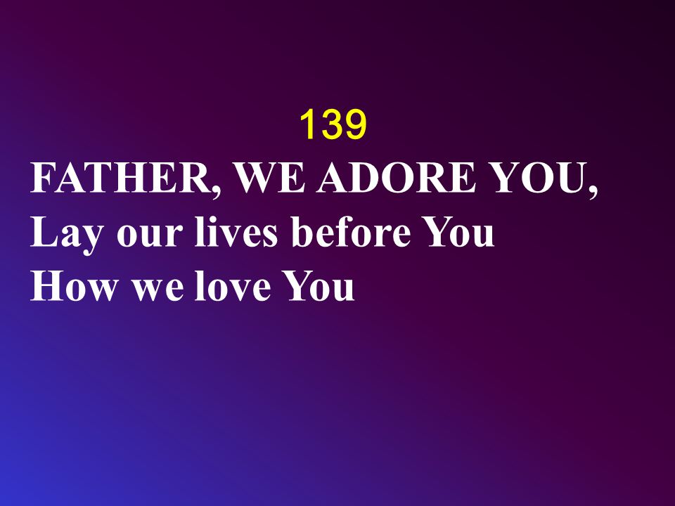 139 FATHER, WE ADORE YOU, Lay our lives before You How we love You