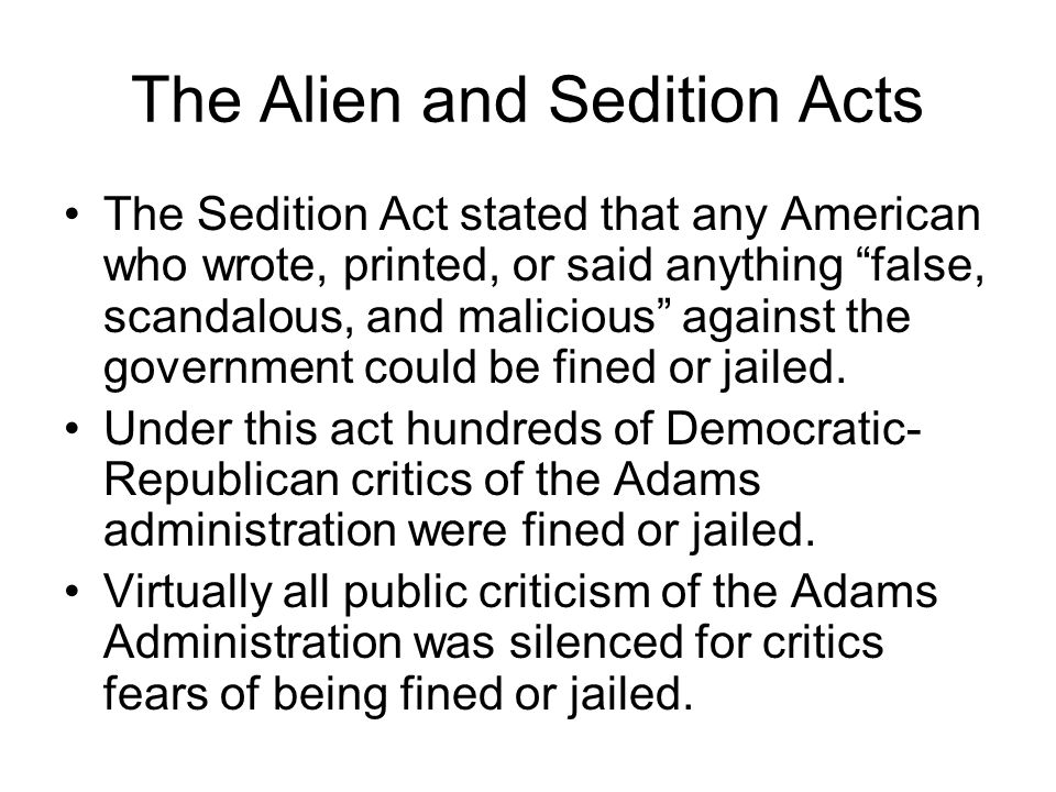 The Alien and Sedition Acts The Sedition Act stated that any American who wrote, printed, or said anything false, scandalous, and malicious against the government could be fined or jailed.