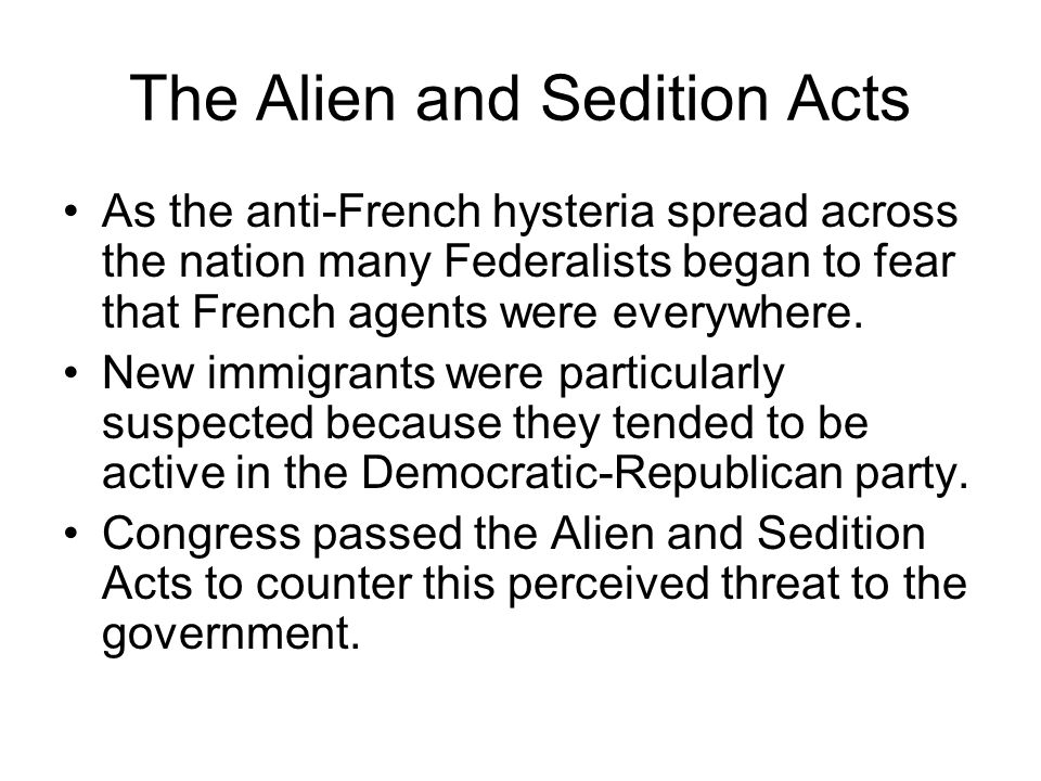 The Alien and Sedition Acts As the anti-French hysteria spread across the nation many Federalists began to fear that French agents were everywhere.