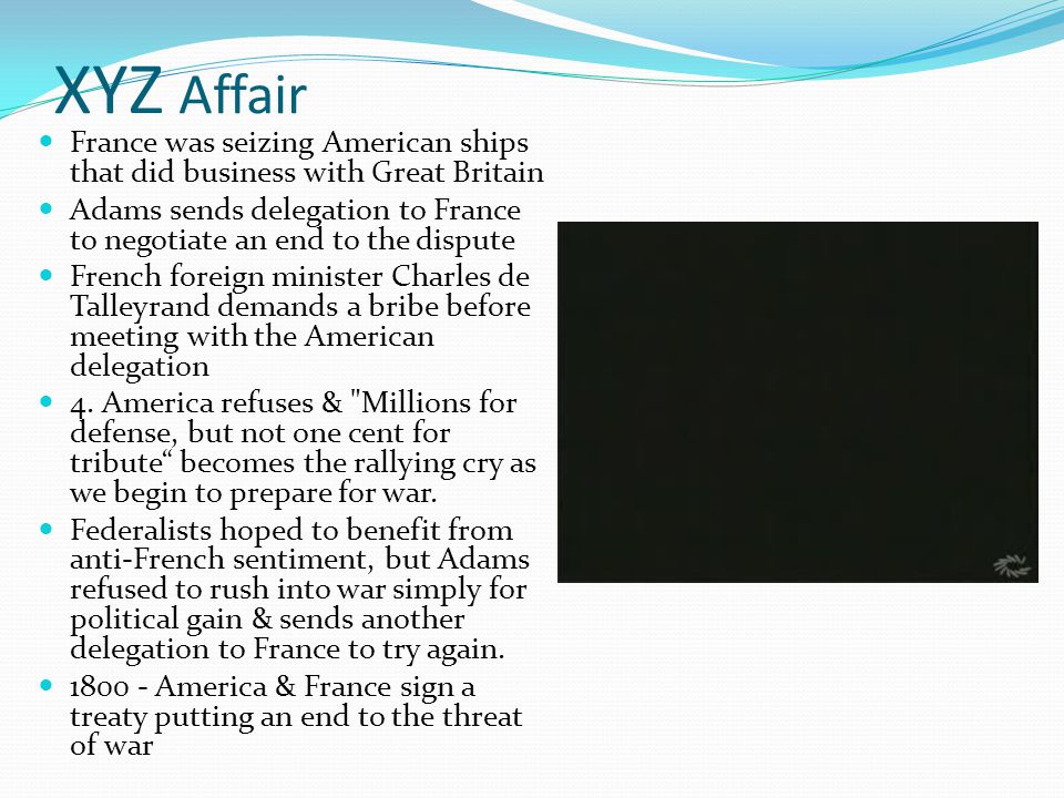 XYZ Affair France was seizing American ships that did business with Great Britain Adams sends delegation to France to negotiate an end to the dispute French foreign minister Charles de Talleyrand demands a bribe before meeting with the American delegation 4.