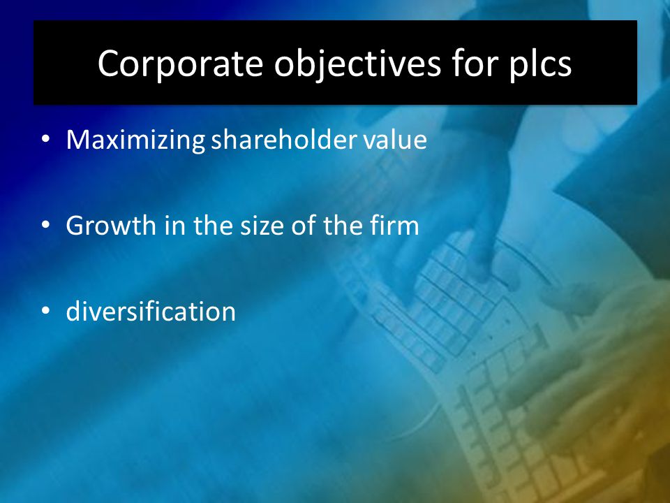 Corporate objectives for plcs Maximizing shareholder value Growth in the size of the firm diversification