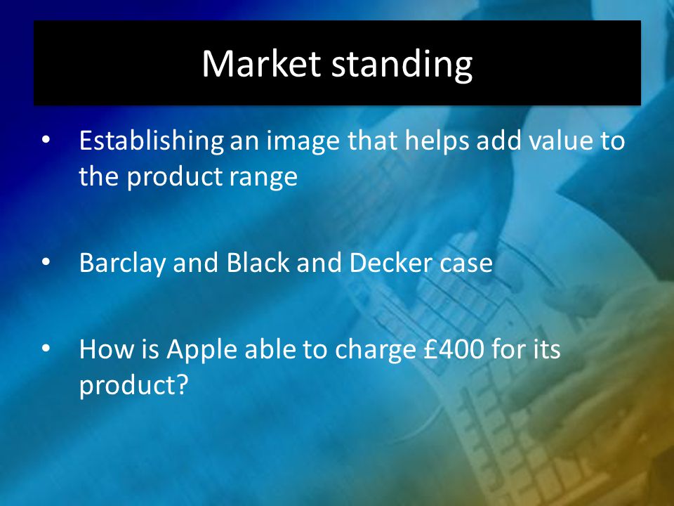 Market standing Establishing an image that helps add value to the product range Barclay and Black and Decker case How is Apple able to charge £400 for its product