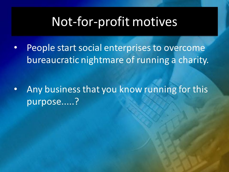 Not-for-profit motives People start social enterprises to overcome bureaucratic nightmare of running a charity.