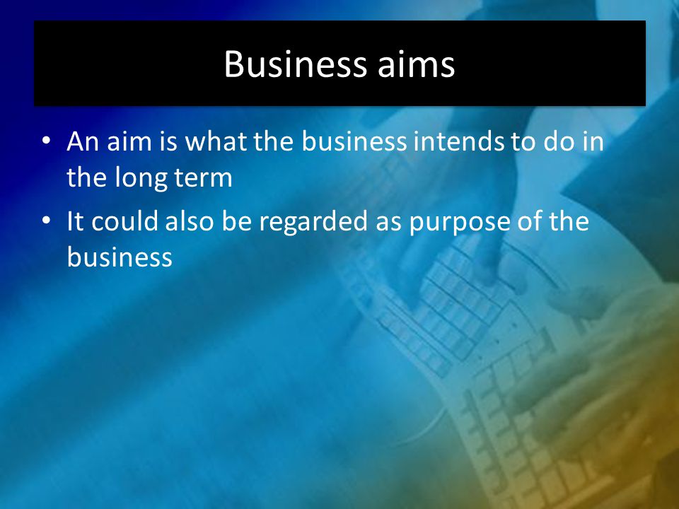 An aim is what the business intends to do in the long term It could also be regarded as purpose of the business Business aims