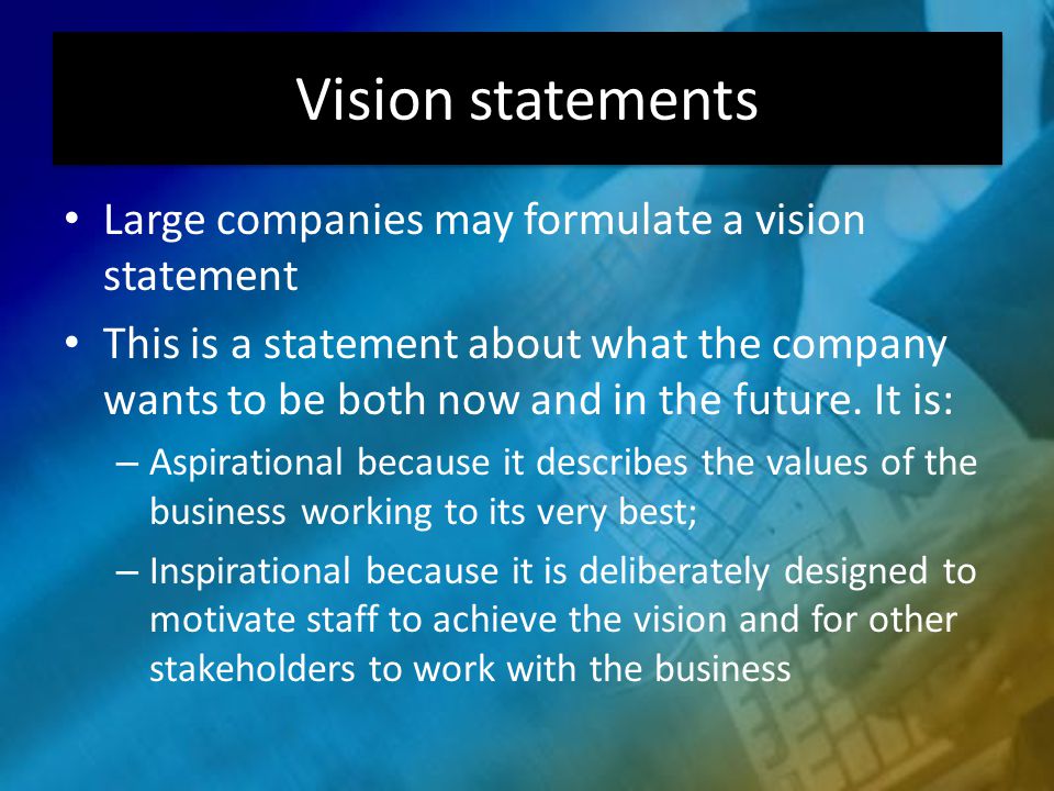 Vision statements Large companies may formulate a vision statement This is a statement about what the company wants to be both now and in the future.