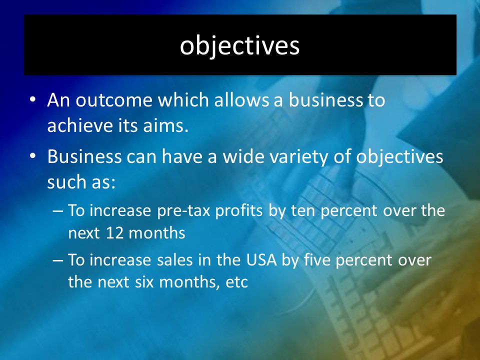 objectives An outcome which allows a business to achieve its aims.