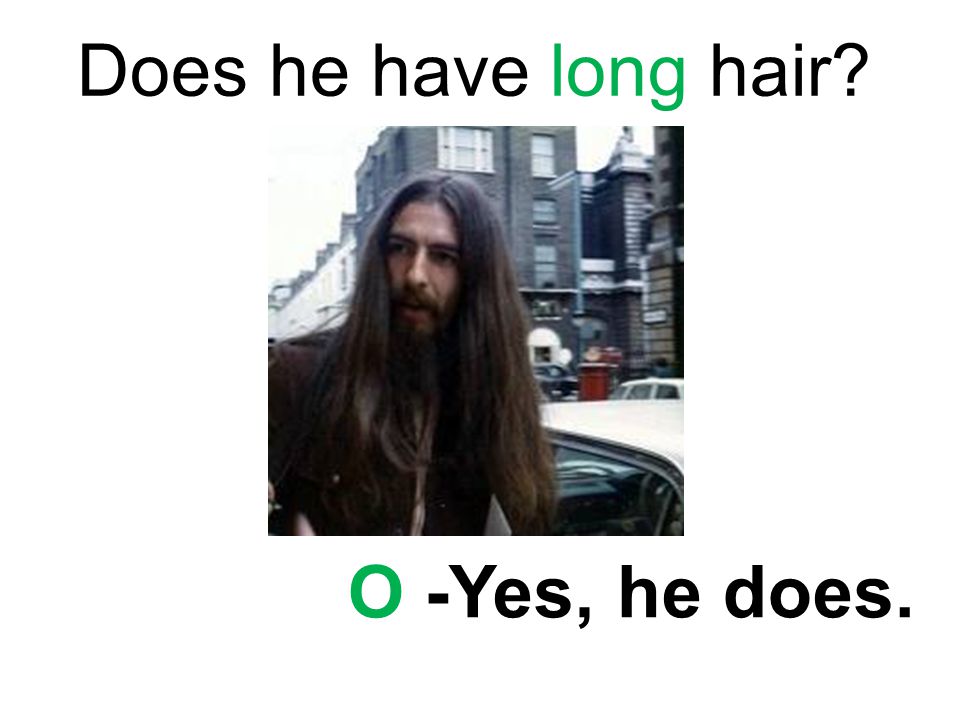 Does he have long hair O -Yes, he does.