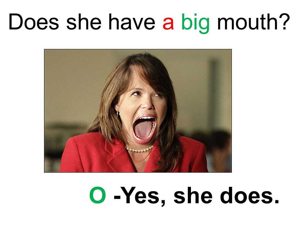 Does she have a big mouth O -Yes, she does.
