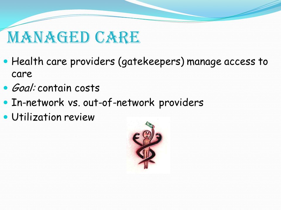 Managed Care Health care providers (gatekeepers) manage access to care Goal: contain costs In-network vs.