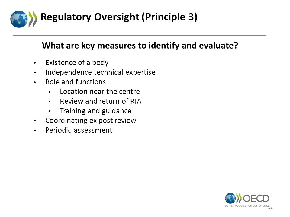 Regulatory Oversight (Principle 3) Existence of a body Independence technical expertise Role and functions Location near the centre Review and return of RIA Training and guidance Coordinating ex post review Periodic assessment What are key measures to identify and evaluate.