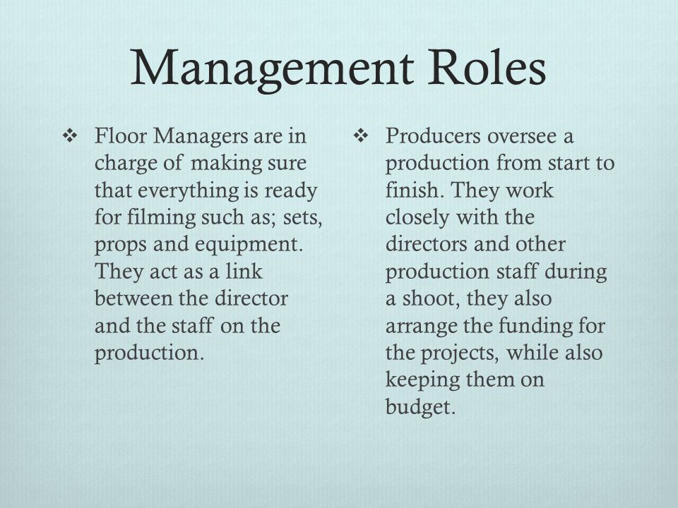 Management Roles  Floor Managers are in charge of making sure that everything is ready for filming such as; sets, props and equipment.