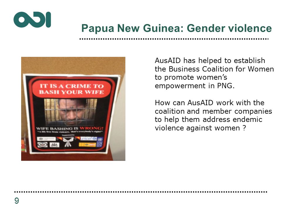 Papua New Guinea: Gender violence 9 AusAID has helped to establish the Business Coalition for Women to promote women’s empowerment in PNG.
