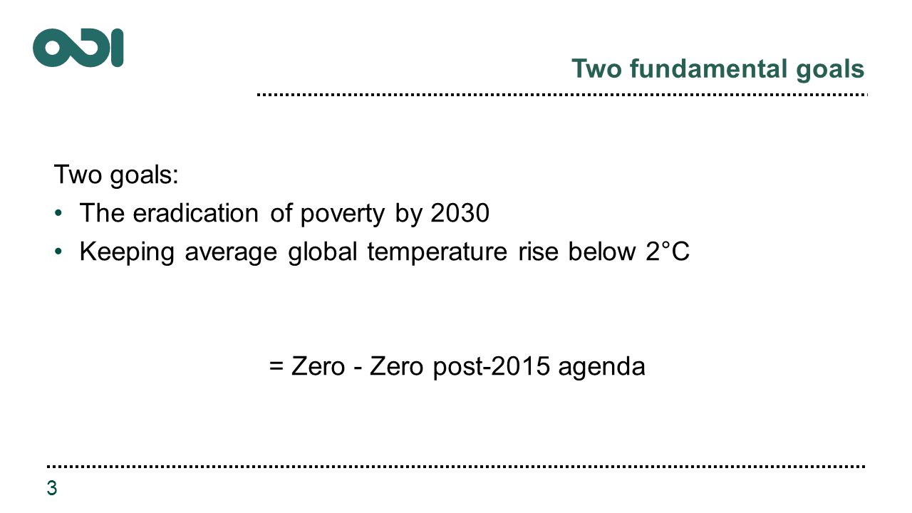 Two fundamental goals Two goals: The eradication of poverty by 2030 Keeping average global temperature rise below 2°C = Zero - Zero post-2015 agenda 3