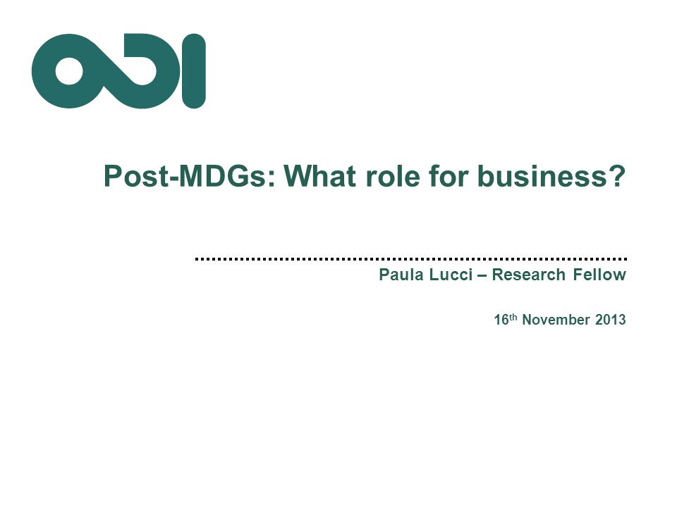 Post-MDGs: What role for business Paula Lucci – Research Fellow 16 th November 2013