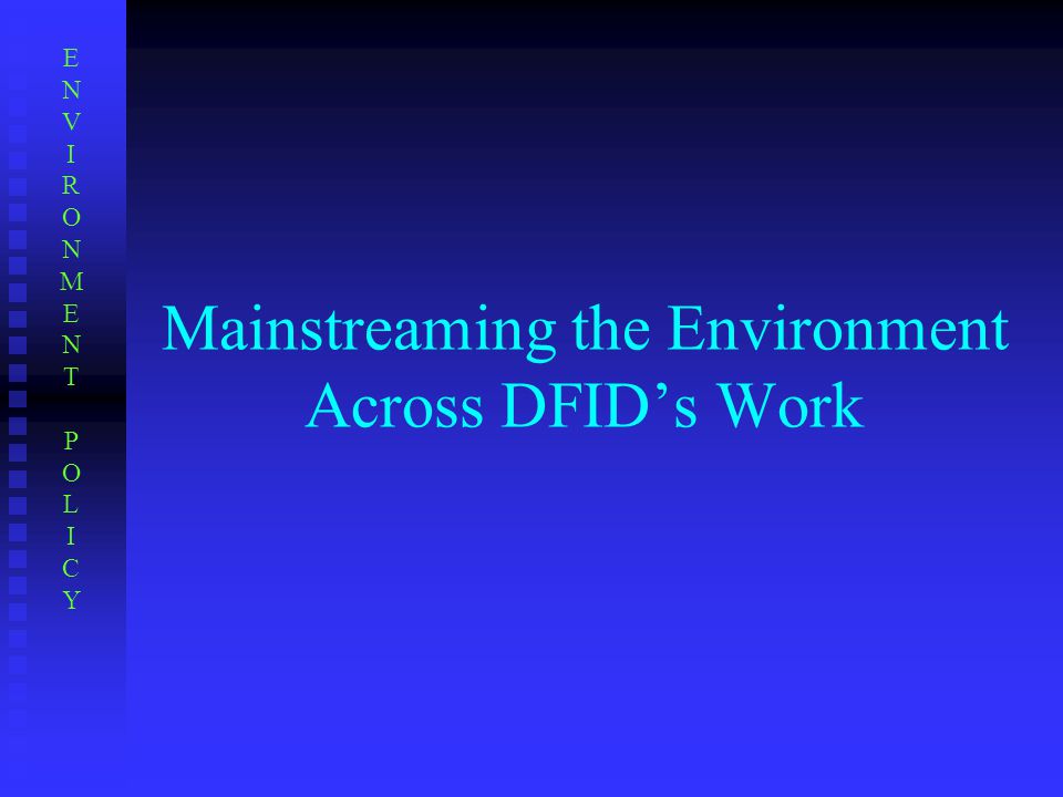 Mainstreaming the Environment Across DFID’s Work ENVIRONMENTPOLICYENVIRONMENTPOLICY