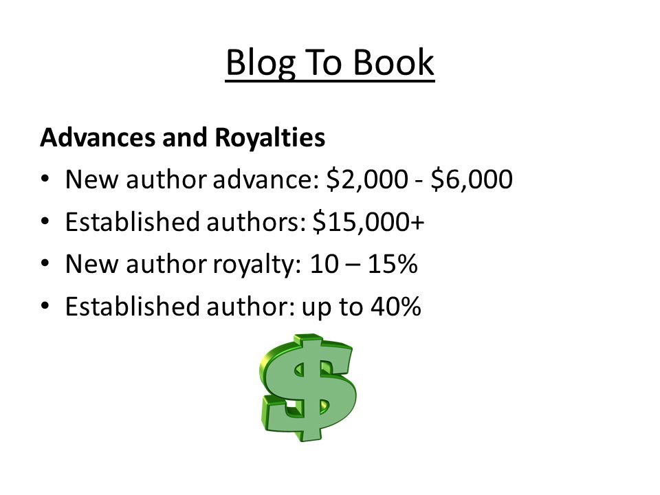 Blog To Book Advances and Royalties New author advance: $2,000 - $6,000 Established authors: $15,000+ New author royalty: 10 – 15% Established author: up to 40%