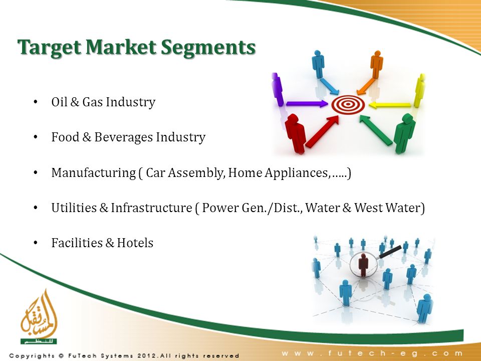 Target Market Segments Oil & Gas Industry Food & Beverages Industry Manufacturing ( Car Assembly, Home Appliances,…..) Utilities & Infrastructure ( Power Gen./Dist., Water & West Water) Facilities & Hotels