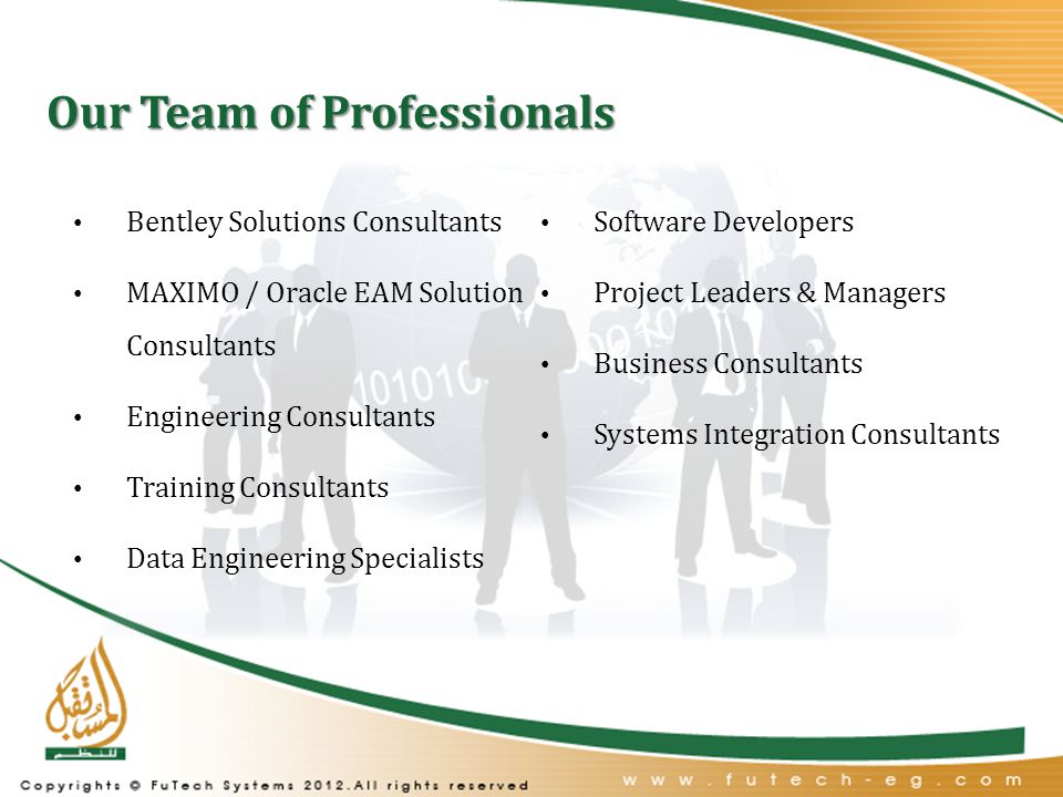 Our Team of Professionals Bentley Solutions Consultants MAXIMO / Oracle EAM Solution Consultants Engineering Consultants Training Consultants Data Engineering Specialists Software Developers Project Leaders & Managers Business Consultants Systems Integration Consultants