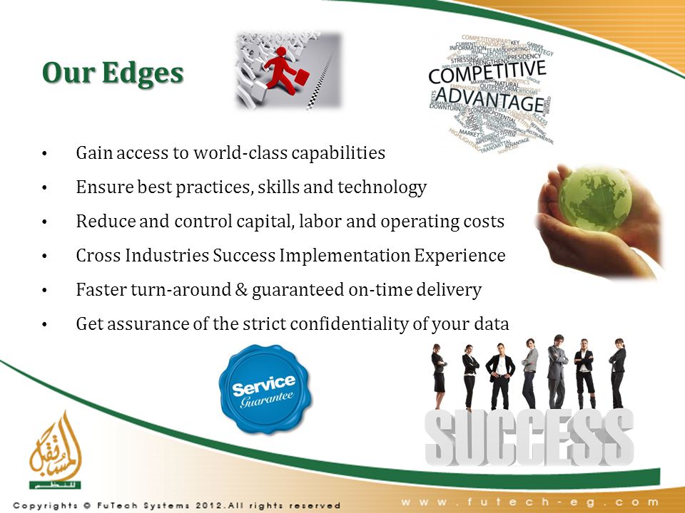 Our Edges Gain access to world-class capabilities Ensure best practices, skills and technology Reduce and control capital, labor and operating costs Cross Industries Success Implementation Experience Faster turn-around & guaranteed on-time delivery Get assurance of the strict confidentiality of your data