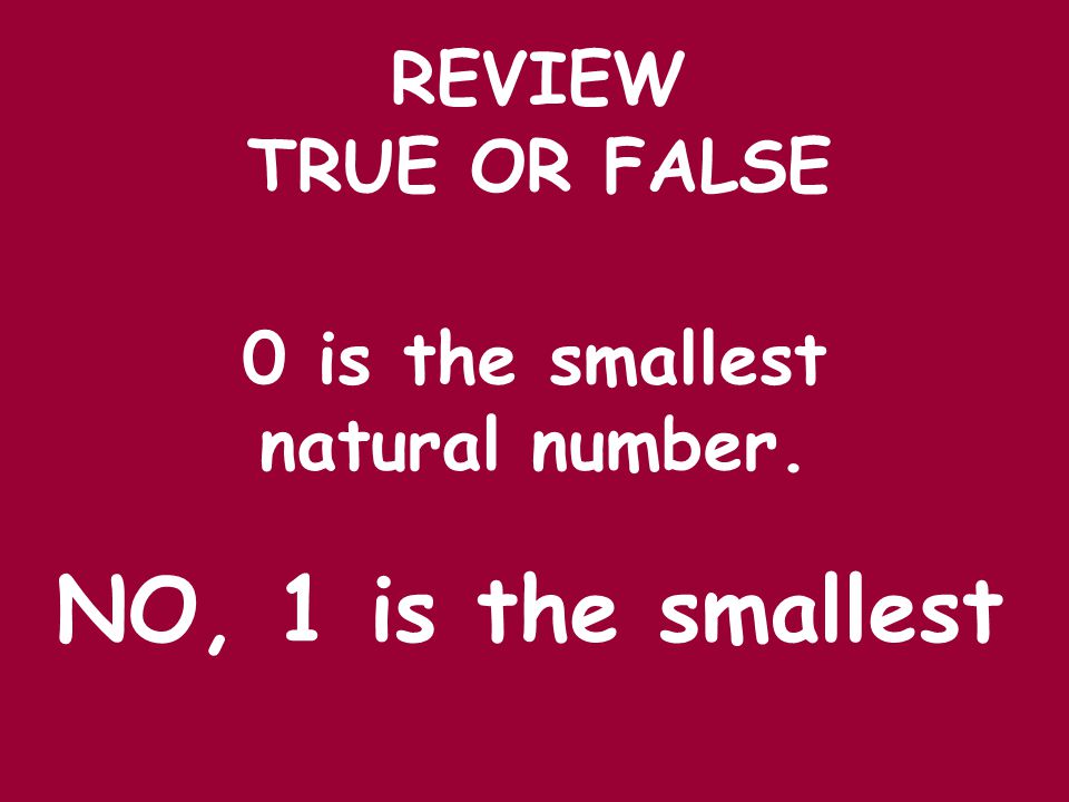 REVIEW 0 is the smallest natural number. NO, 1 is the smallest TRUE OR FALSE