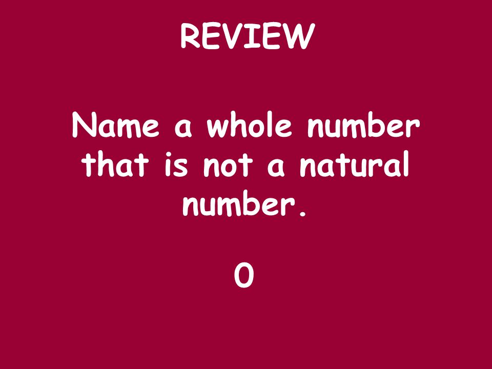 REVIEW Name a whole number that is not a natural number. 0