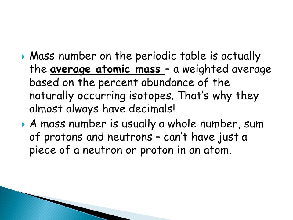 Mass number on the periodic table is actually the average atomic mass – a weighted average based on the percent abundance of the naturally occurring isotopes.
