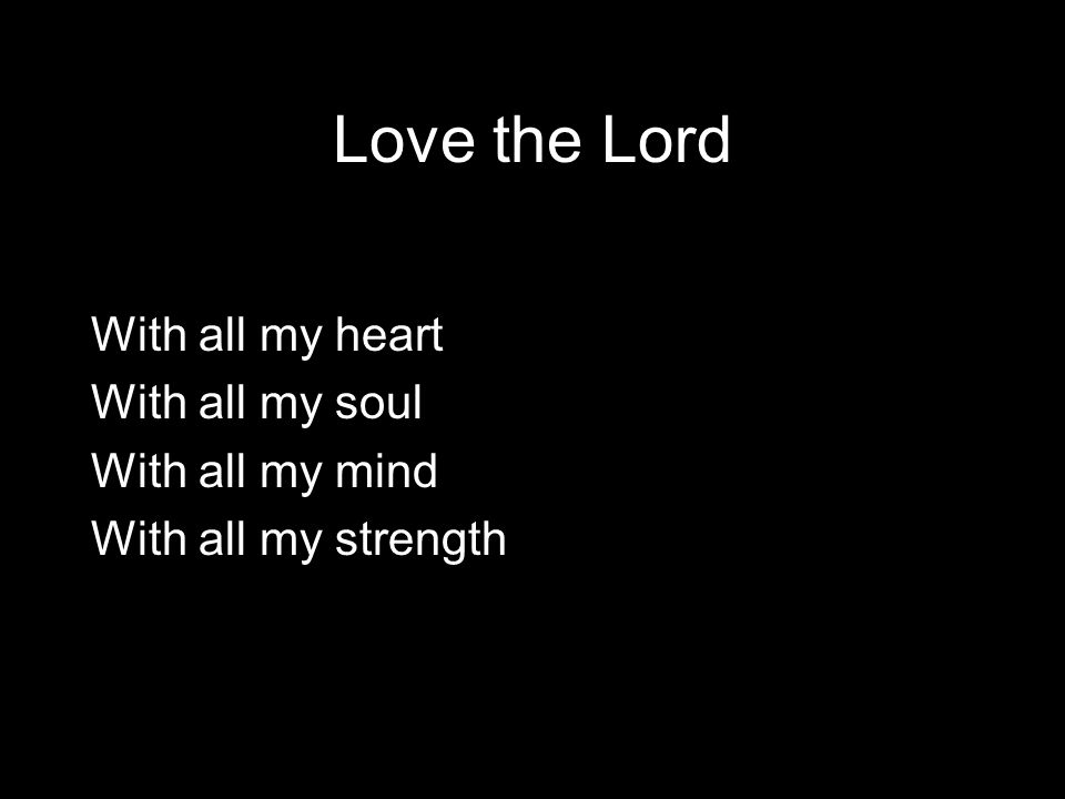 Love the Lord With all my heart With all my soul With all my mind With all my strength