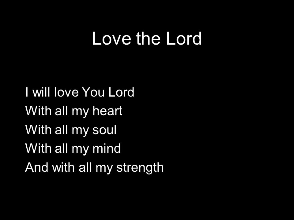 Love the Lord I will love You Lord With all my heart With all my soul With all my mind And with all my strength