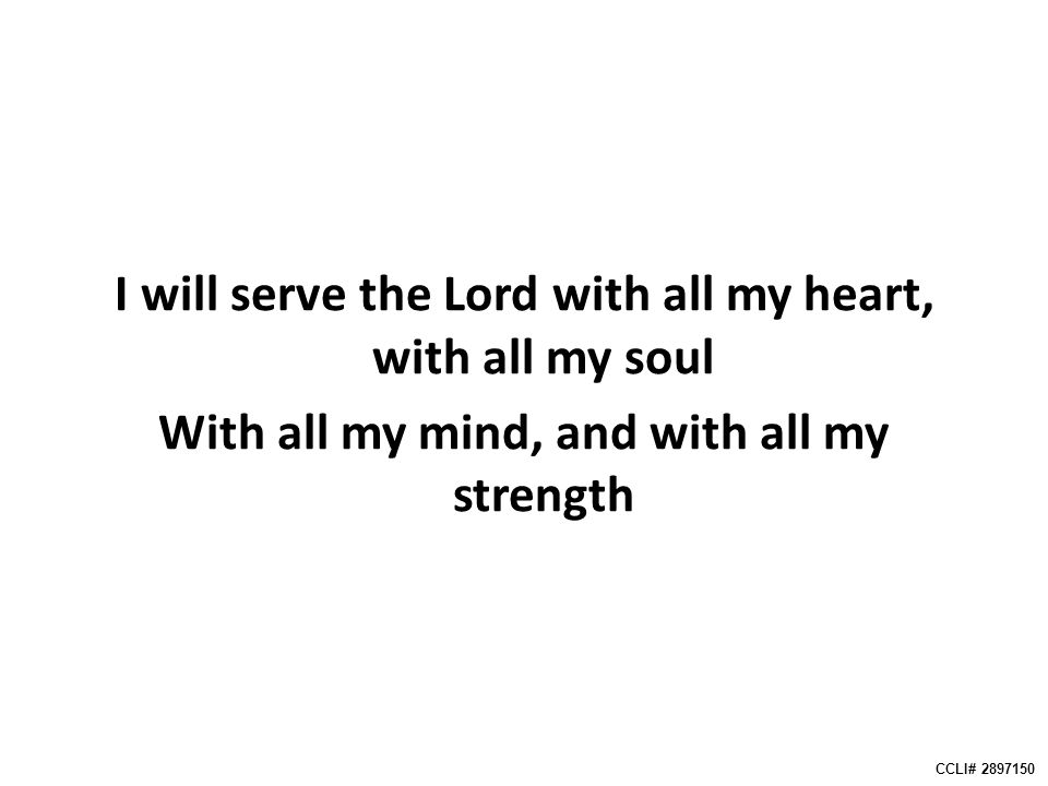 I will serve the Lord with all my heart, with all my soul With all my mind, and with all my strength CCLI#