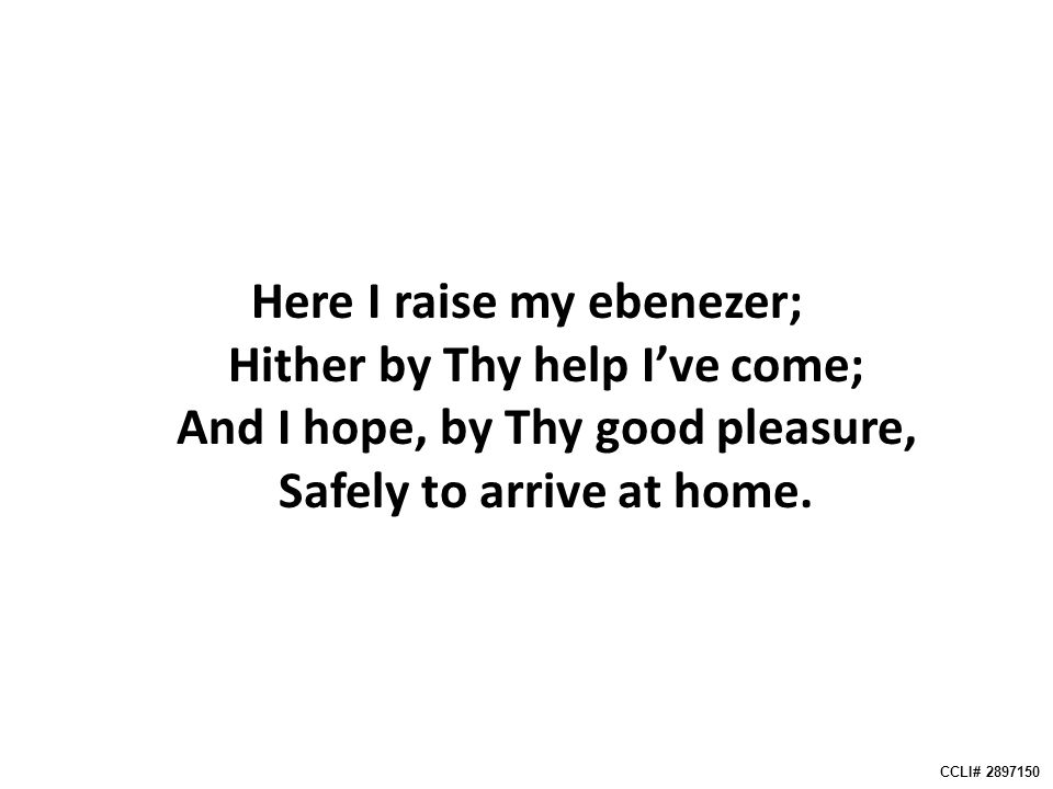 Here I raise my ebenezer; Hither by Thy help I’ve come; And I hope, by Thy good pleasure, Safely to arrive at home.