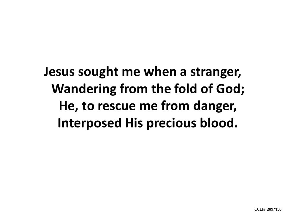 Jesus sought me when a stranger, Wandering from the fold of God; He, to rescue me from danger, Interposed His precious blood.