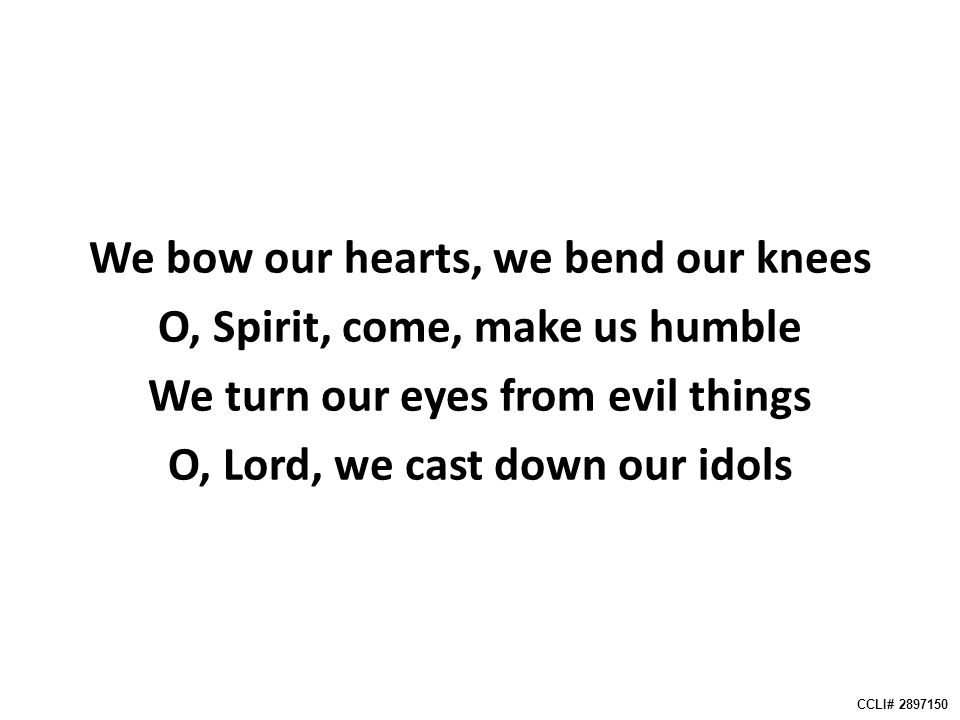We bow our hearts, we bend our knees O, Spirit, come, make us humble We turn our eyes from evil things O, Lord, we cast down our idols CCLI#
