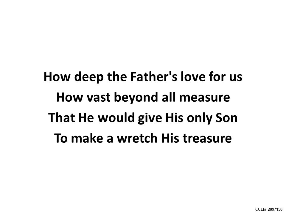How deep the Father s love for us How vast beyond all measure That He would give His only Son To make a wretch His treasure CCLI#